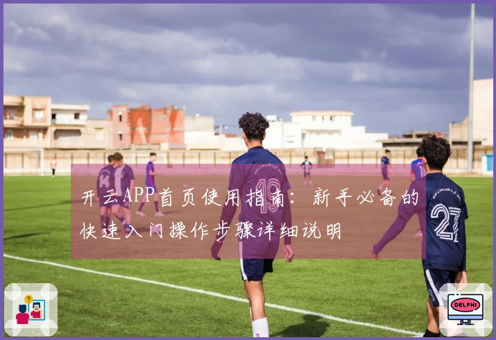 开云APP首页使用指南：新手必备的快速入门操作步骤详细说明