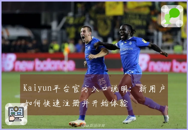 Kaiyun平台官方入口说明：新用户如何快速注册并开始体验