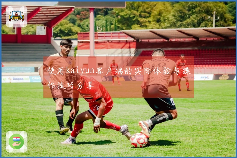 使用kaiyun客户端的实际体验与操作技巧分享
