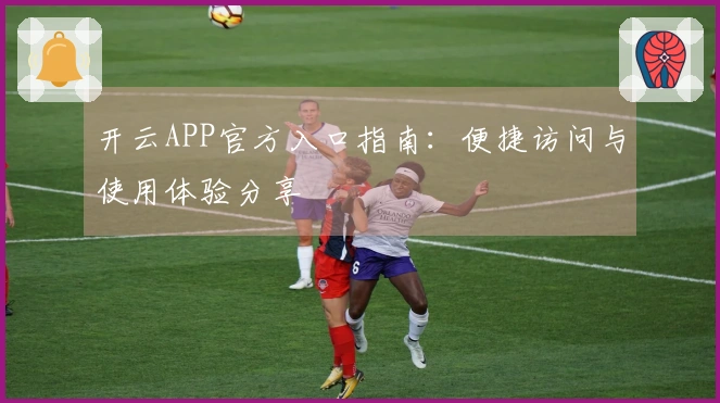 开云APP官方入口指南：便捷访问与使用体验分享