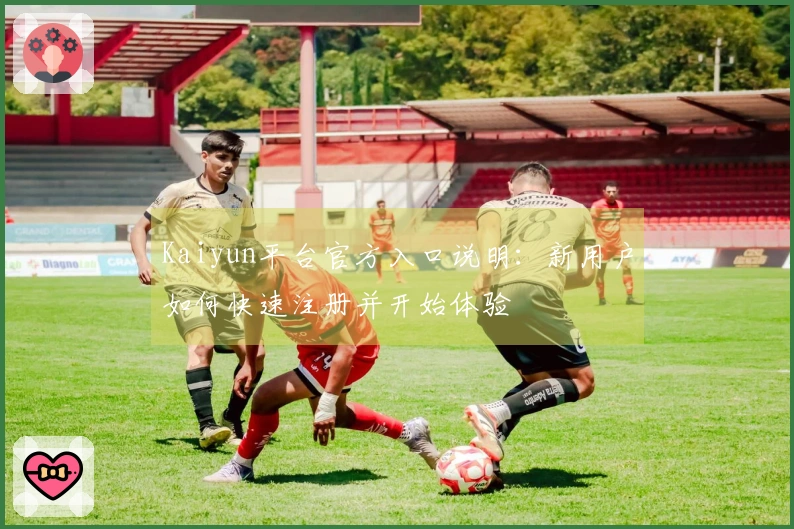 Kaiyun平台官方入口说明：新用户如何快速注册并开始体验