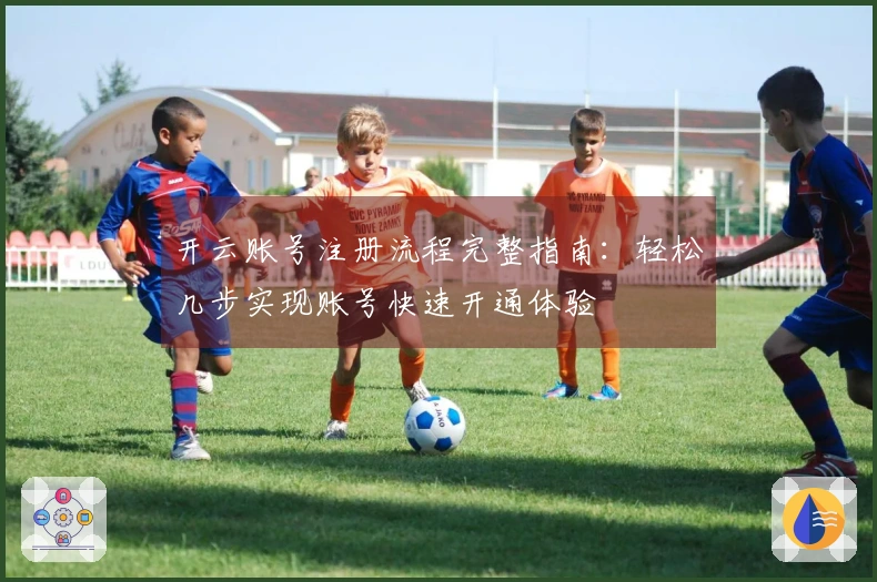 开云账号注册流程完整指南：轻松几步实现账号快速开通体验