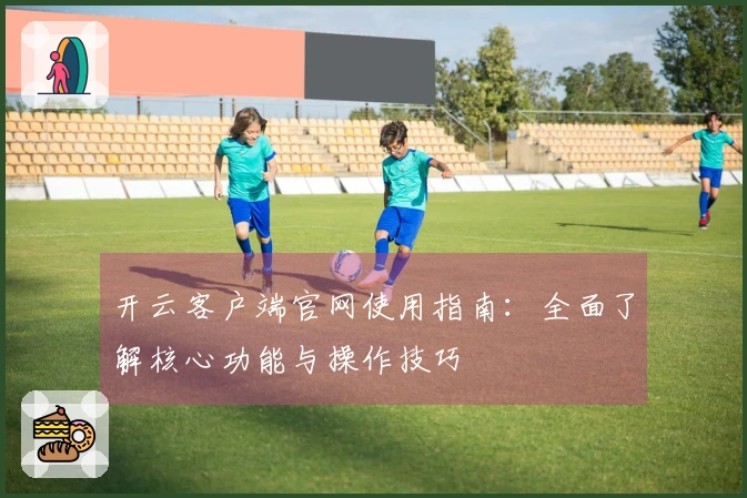 开云客户端官网使用指南：全面了解核心功能与操作技巧