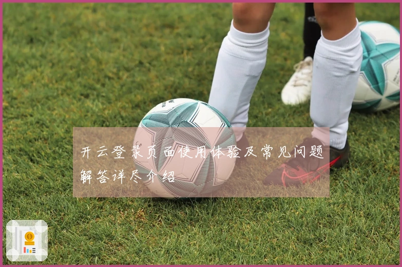 开云登录页面使用体验及常见问题解答详尽介绍
