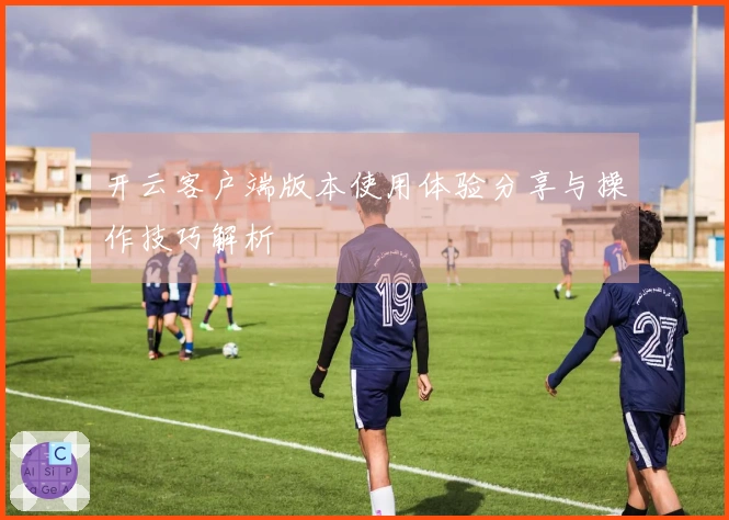 开云客户端版本使用体验分享与操作技巧解析