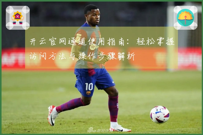 开云官网通道使用指南：轻松掌握访问方法与操作步骤解析