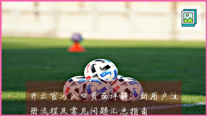 开云官方入口页面详解：新用户注册流程及常见问题汇总指南