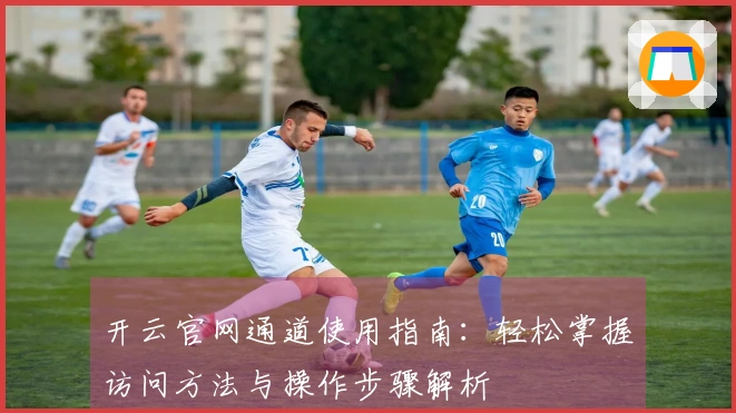 开云官网通道使用指南：轻松掌握访问方法与操作步骤解析