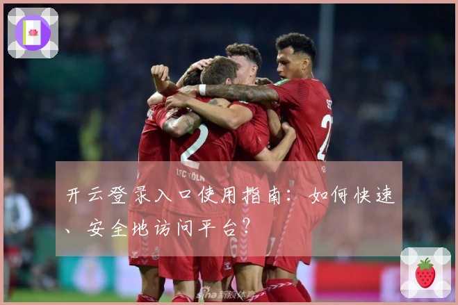开云登录入口使用指南：如何快速、安全地访问平台？