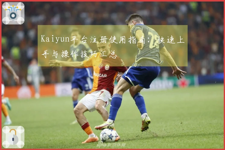 Kaiyun平台注册使用指南：快速上手与操作技巧汇总