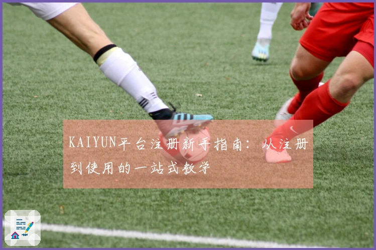 KAIYUN平台注册新手指南：从注册到使用的一站式教学