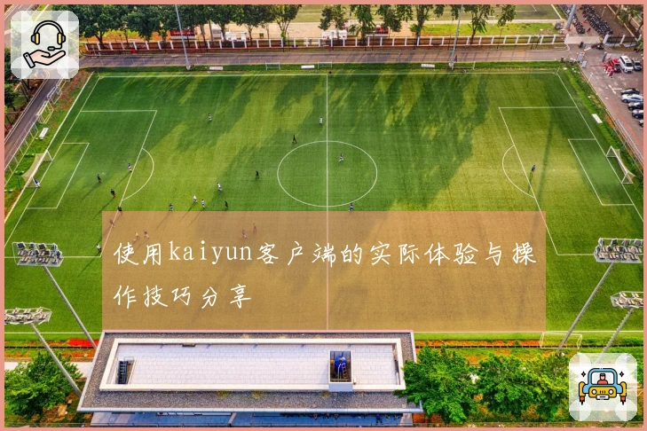 使用kaiyun客户端的实际体验与操作技巧分享
