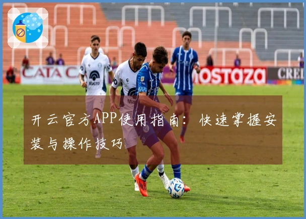 开云官方APP使用指南：快速掌握安装与操作技巧