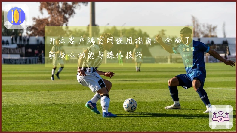 开云客户端官网使用指南：全面了解核心功能与操作技巧