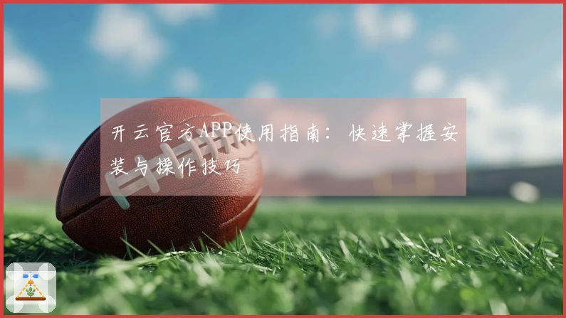 开云官方APP使用指南：快速掌握安装与操作技巧