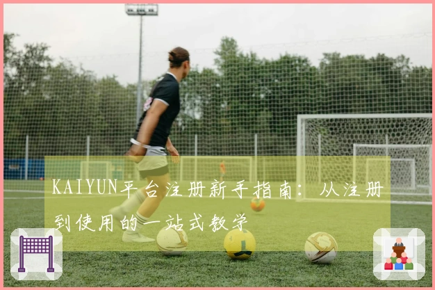 KAIYUN平台注册新手指南：从注册到使用的一站式教学